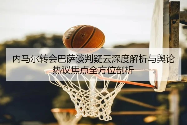 内马尔转会巴萨谈判疑云深度解析与舆论热议焦点全方位剖析